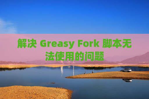 解决 Greasy Fork 脚本无法使用的问题